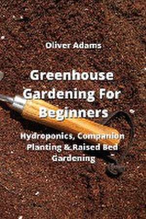 Greenhouse Gardening For Beginners: Hydroponics, Companion Planting & Raised Bed Gardening de Oliver Adams