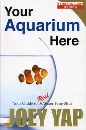 Your Aquarium Here: Your Guide to Real Water Feng Shui de Joey Yap