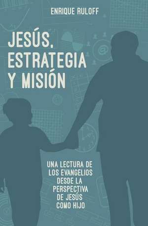 Jesus, Estrategia y Mision: Una Reelectura de Los Evangelios Desde La Perspectiva de Jesus Como Hijo de Enrique Luis Ruloff