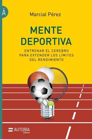 Mente deportiva: Entrenar el cerebro para extender los límites del rendimiento de Marcial Perez