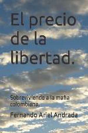 El precio de la libertad.: Sobreviviendo a la mafia colombiana. de Fernando R