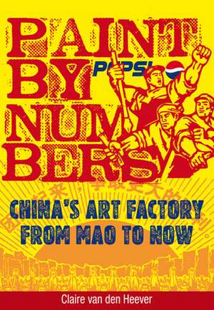 Paint by Numbers: China's Art Factory from Mao to Now de Claire Van Den Heever