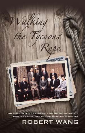 Walking the Tycoons Rope: How Ambition Drove a Poor Boy from Ningbo to Compete with the Richest Men of Hong Kong & Singapore de Robert Wang