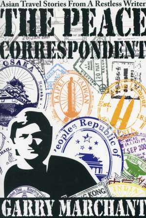 The Peace Correspondent: Asian Travel Stories from a Restless Writer de Garry Marchant