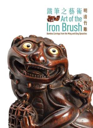 Art of the Iron Brush: Bamboo Carvings from the Ming and Qing Dynasties de Ben Chiesa