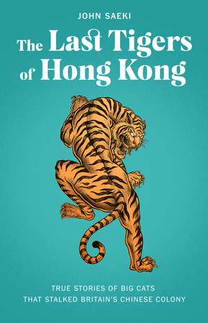 The Last Tigers of Hong Kong: True stories of big cats that stalked Britain's Chinese colony de John Saeki