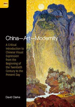 China—Art—Modernity: A Critical Introduction to Chinese Visual Expression from the Beginning of the Twentieth Century to the Present Day de David Clarke