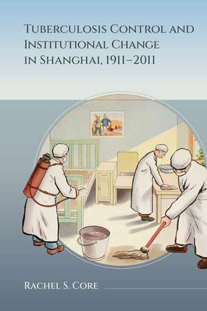 Tuberculosis Control and Institutional Change in Shanghai, 1911–2011 de Rachel S. Core