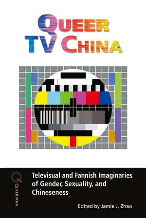 Queer TV China: Televisual and Fannish Imaginaries of Gender, Sexuality, and Chineseness de Jamie J. Zhao