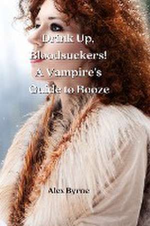 Drink Up, Bloodsuckers! A Vampire's Guide to Booze de Alex Byrne