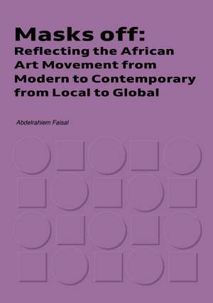 Masks Off: Reflecting the African Art Movement from Modern to Contemporary from Local to Global de Abdelrahiem Faisal