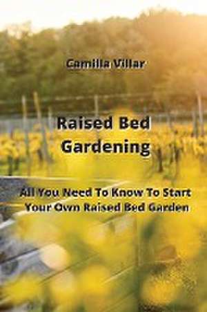 Raised Bed Gardening: All You Need To Know To Start Your Own Raised Bed Garden de Camilla Villar