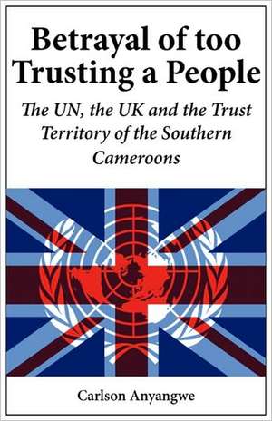 Betrayal of Too Trusting a People. the Un, the UK and the Trust Territory of the Southern Cameroons: Bicycle Taxi and Handcart Operators de Carlson Anyangwe