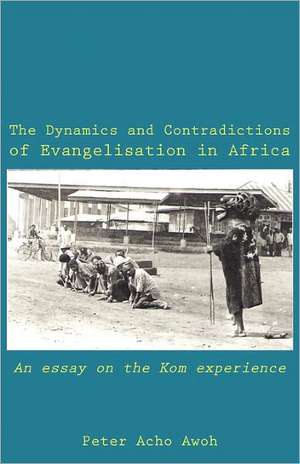 The Dynamics and Contradictions of Evangelisation in Africa. an Essay on the Kom Experience: A Handbook de Peter Acho Awoh