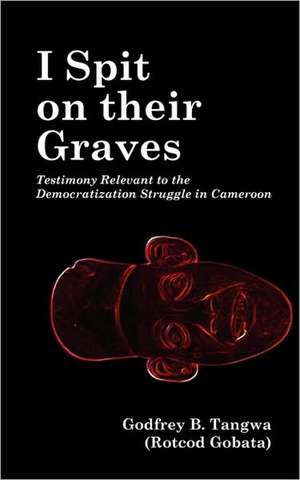 I Spit on Their Graves. Testimony Relevant to the Democratization Struggle in Cameroon: Issues in Natural Resource Management de Godfrey B. Tangwa