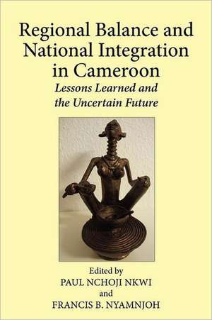 Regional Balance and National Integration in Cameroon. Lessons Learned and the Uncertain Future de Paul Nchoji Nkwi