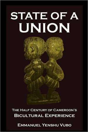 State of a Union. the Half Century of Cameroon's Bicultural Experience: Principles and Practice in Cameroon de Emmanuel Yenshu Vubo