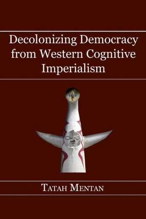 Decolonizing Democracy from Western Cognitive Imperialism de Tatah Mentan