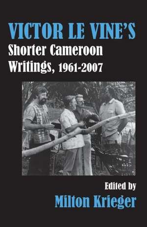 Victor Le Vine's Shorter Cameroon Writings, 1961-2007 de Milton Krieger