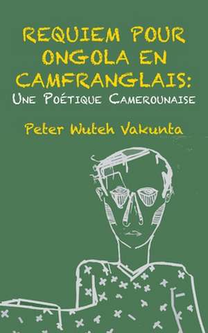 Requiem Pour Ongola En Camfranglais: Une Poetique Camerounaise de Peter Wuteh Vakunta