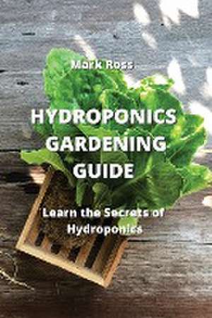 Hydroponics Gardening Guide: Learn the Secrets of Hydroponics de Mark Ross