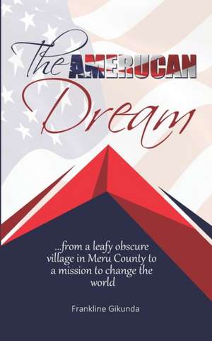 The Amerucan Dream: From a Leafy Obscure Village in Meru County To a Mission to Change the World de Frankline Gikunda