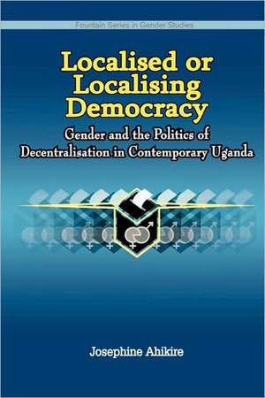 Localised or Localising Democracy. Gender and the Politics of Decentralisation in Contemporary Uganda de Josephine Ahikire