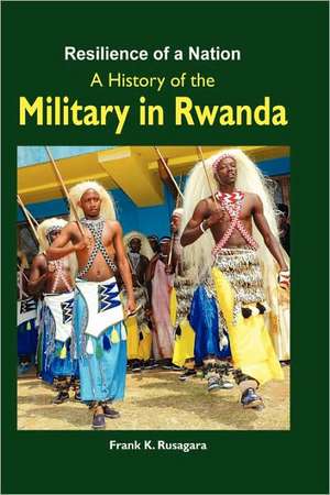 Resilience of a Nation. a History of the Military in Rwanda: A Resource-Based Perspective de Frank K. Rusagara