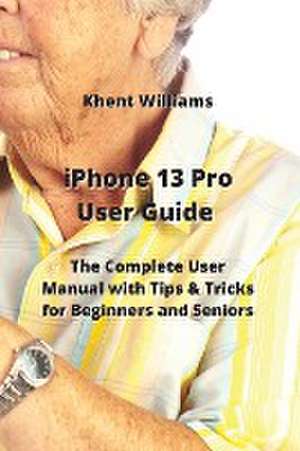 iPhone 13 Pro User Guide de Khent Williams