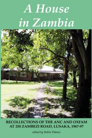 A House in Zambia. Recollections of the ANC and Oxfam at 250 Zambezi Road, Lusaka, 1967-97 de Robin Palmer