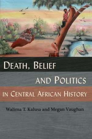 Death, Belief and Politics in Central African History de Walima T. Kalusa