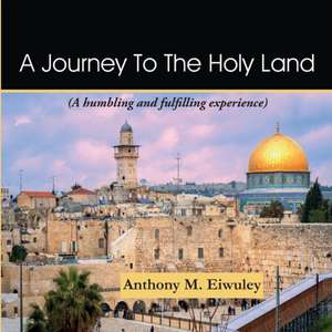 A Journey To The Holy Land: A humbling and fulfilling experience de Anthony M. Eiwuley