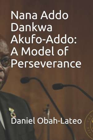 Nana Addo Dankwa Akufo-Addo: A Model of Perseverance de Daniel Obah-Lateo