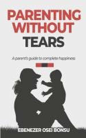 Parenting without tears a parent's guide to complete happiness de Ebenezer Osei Bonsu