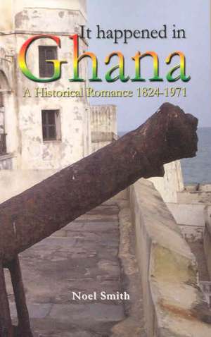 It Happened in Ghana: A Historical Romance 1824-1971 de Noel Smith