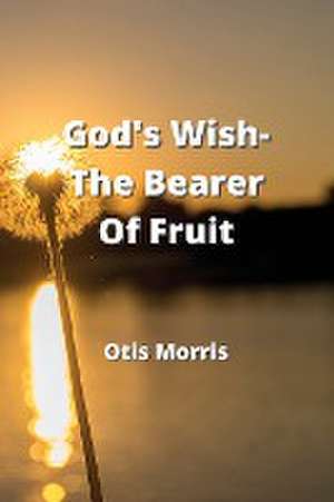 God's Wish-The Bearer Of Fruit de Otis Morris