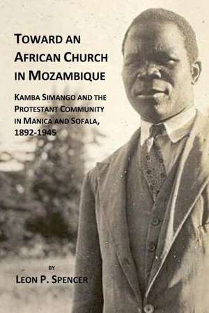 Toward an African Church in Mozambique. Kamba Simango and the Protestant Communtity in Manica and Sofala de Leon P. Spencer