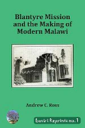 Blantyre Mission and the Making of Modern Malawi de Andrew Cross