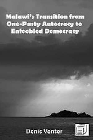 Malawi's Transition from One-Party Autocracy to Enfeebled Democracy de Denis Venter