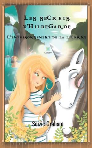 Les secrets d'Hildegarde: L'empoisonnement de la licorne de Soizic Graham