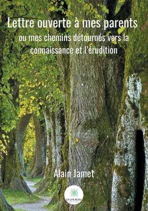 Lettre ouverte à mes parents: ou mes chemins détournés vers la connaissance et l'érudition de Alain Jamet