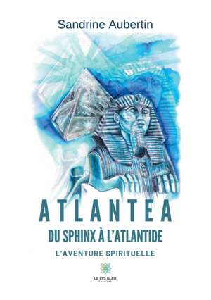 Atlantea - Du Sphinx à l'Atlantide: L'aventure spirituelle de Sandrine Aubertin