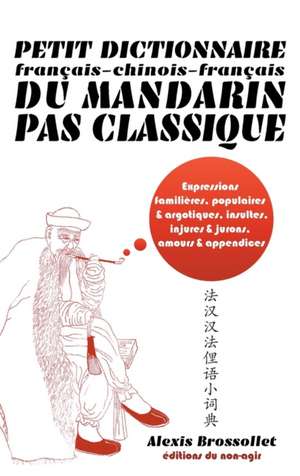 Petit dictionnaire français-chinois-français du mandarin pas classique: Langue familière & argotique, insultes, injures & jurons, amours & appendices de Alexis Brossollet