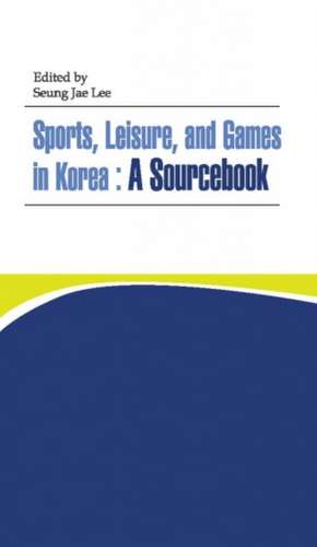 Sports, Leisure And Games In Korea: A Sourcebook de Seung-jae Lee