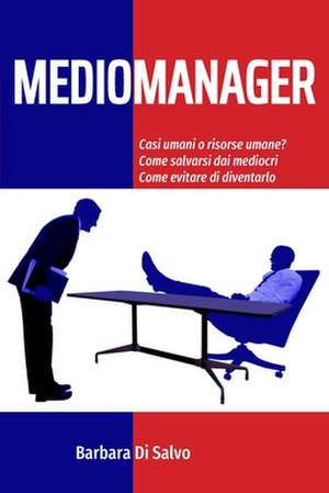 Mediomanager: Casi umani o risorse umane? Come salvarsi dai mediocri. Come evitare di diventarlo. de Barbara Di Salvo