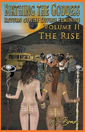 Birthing the Goddess, Return of the Divine Feminine, Volume II "The Rise" de J. S. Brown