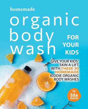 Homemade Organic Body Wash for Your Kids: Give Your Kids' Skin a Lift with these 30 Homemade Kiddie Organic Body Washes de Ida Smith