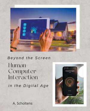 Beyond the Screen Human-Computer Interaction in the Digital Age de A. Scholtens