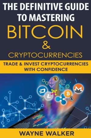 The Definitive Guide To Mastering Bitcoin & Cryptocurrencies de Wayne Walker