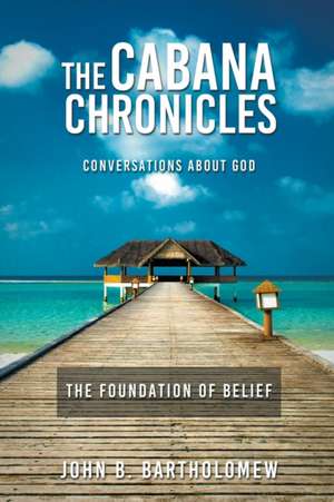 The Cabana Chronicles Conversations About God The Foundation of Belief de John B. Bartholomew